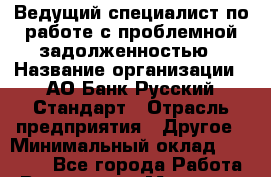 Ведущий специалист по работе с проблемной задолженностью › Название организации ­ АО Банк Русский Стандарт › Отрасль предприятия ­ Другое › Минимальный оклад ­ 38 000 - Все города Работа » Вакансии   . Мордовия респ.